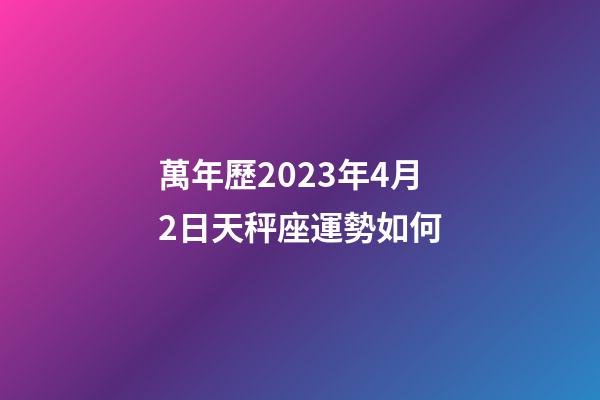 萬年歷2023年4月2日天秤座運勢如何-第1張-星座運勢-玄機派