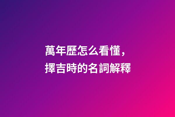 萬年歷怎么看懂，擇吉時的名詞解釋-第1張-觀點-玄機派