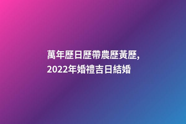 萬年歷日歷帶農歷黃歷,2022年婚禮吉日結婚-第1張-觀點-玄機派