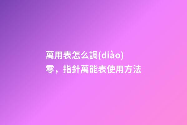 萬用表怎么調(diào)零，指針萬能表使用方法-第1張-觀點-玄機派