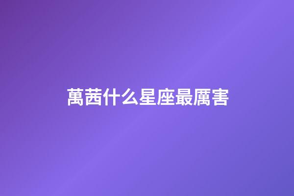 萬茜什么星座最厲害-第1張-星座運勢-玄機派