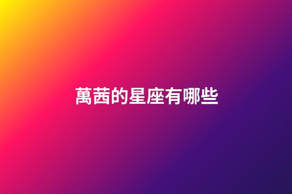 萬茜的星座有哪些-第1張-星座運勢-玄機派