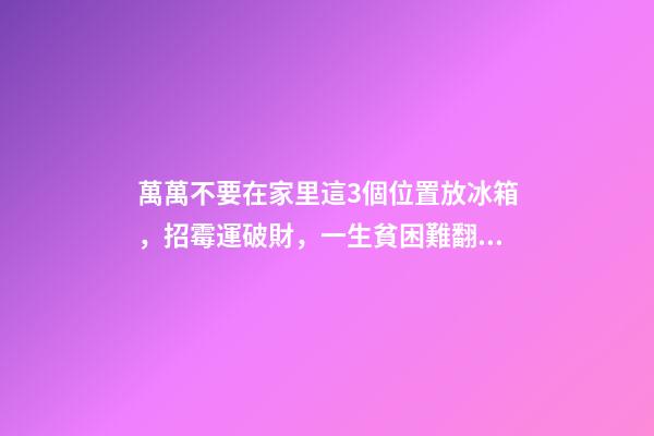 萬萬不要在家里這3個位置放冰箱，招霉運破財，一生貧困難翻身！