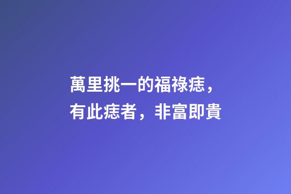 萬里挑一的福祿痣，有此痣者，非富即貴