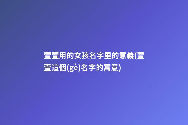 萱萱用的女孩名字里的意義(萱萱這個(gè)名字的寓意)
