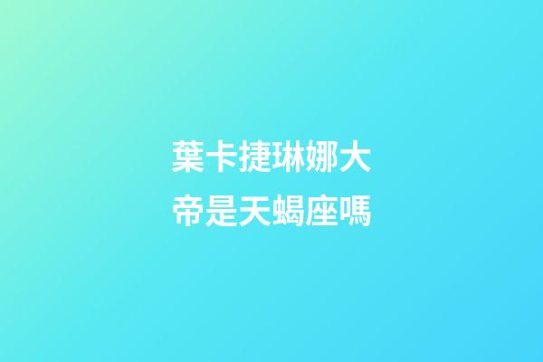 葉卡捷琳娜大帝是天蝎座嗎
