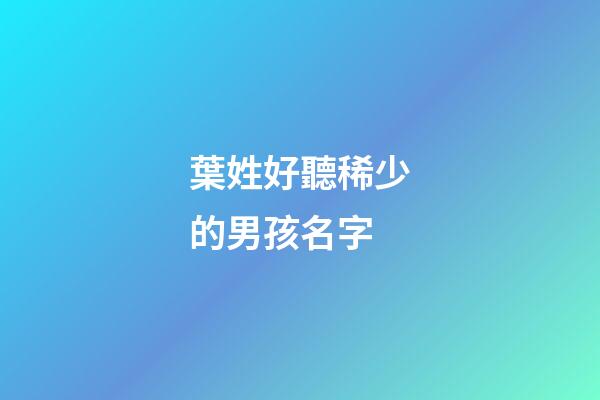 葉姓好聽稀少的男孩名字(葉姓好聽稀少的男孩名字有哪些)-第1張-男孩起名-玄機派