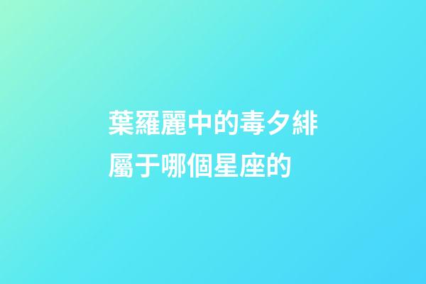 葉羅麗中的毒夕緋屬于哪個星座的-第1張-星座運勢-玄機派