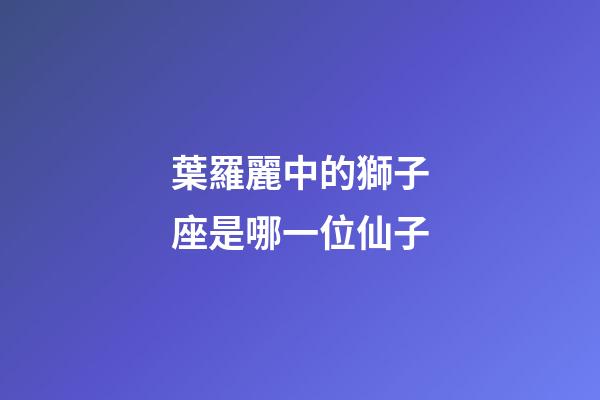 葉羅麗中的獅子座是哪一位仙子-第1張-星座運勢-玄機派