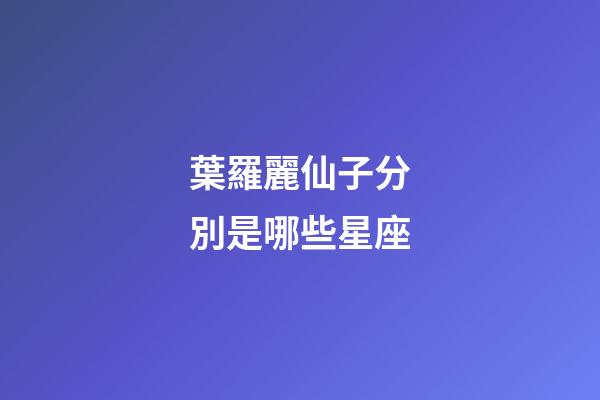 葉羅麗仙子分別是哪些星座-第1張-星座運勢-玄機派