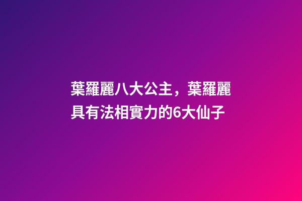 葉羅麗八大公主，葉羅麗具有法相實力的6大仙子-第1張-觀點-玄機派