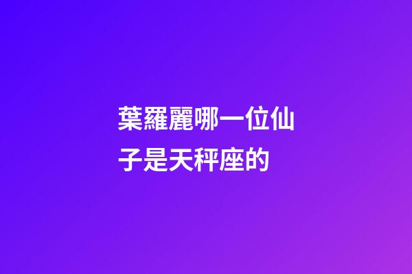 葉羅麗哪一位仙子是天秤座的-第1張-星座運勢-玄機派
