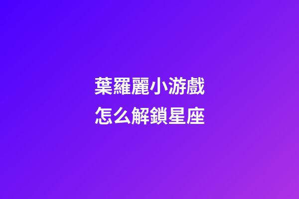 葉羅麗小游戲怎么解鎖星座-第1張-星座運勢-玄機派