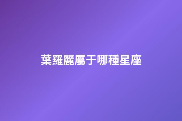 葉羅麗屬于哪種星座-第1張-星座運勢-玄機派