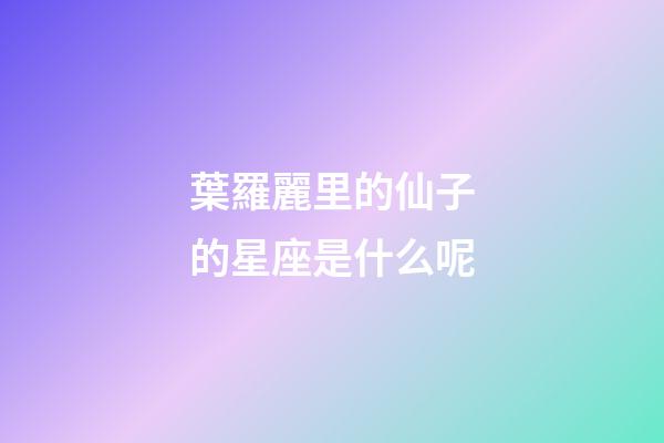 葉羅麗里的仙子的星座是什么呢-第1張-星座運勢-玄機派