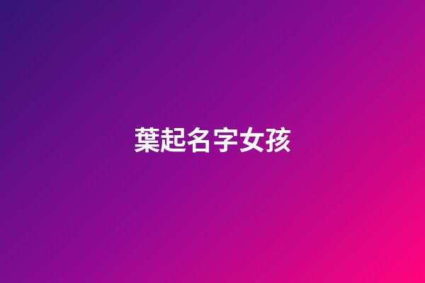 葉起名字女孩(葉字女寶寶取名)-第1張-女孩起名-玄機派