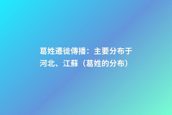 葛姓遷徙傳播：主要分布于河北、江蘇（葛姓的分布）