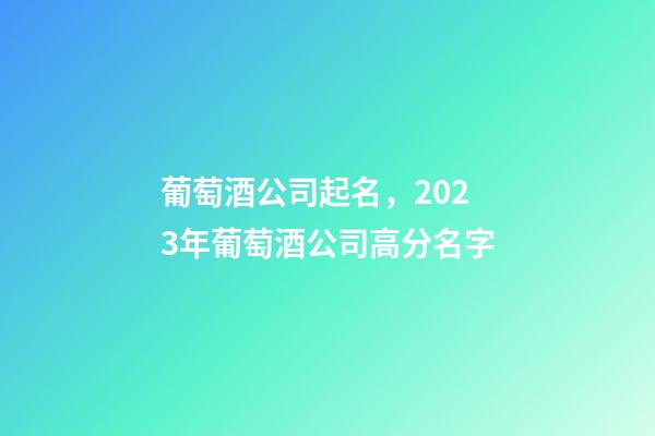 葡萄酒公司起名，2023年葡萄酒公司高分名字-第1張-公司起名-玄機派
