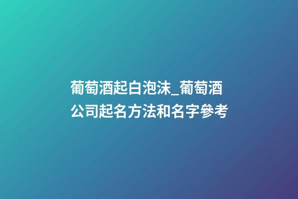葡萄酒起白泡沫_葡萄酒公司起名方法和名字參考-第1張-公司起名-玄機派