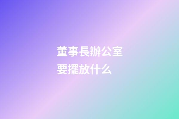 董事長辦公室要擺放什么