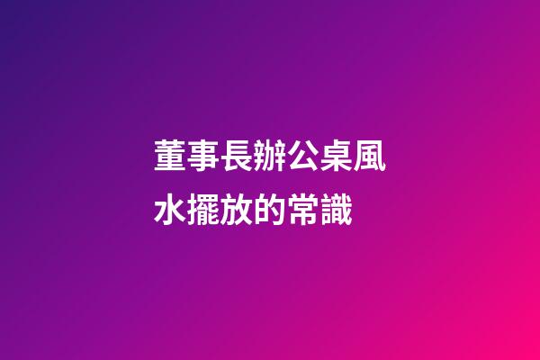 董事長辦公桌風水擺放的常識