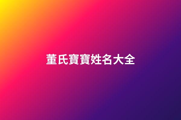 董氏寶寶姓名大全(董姓寶寶名字大全)-第1張-寶寶起名-玄機派