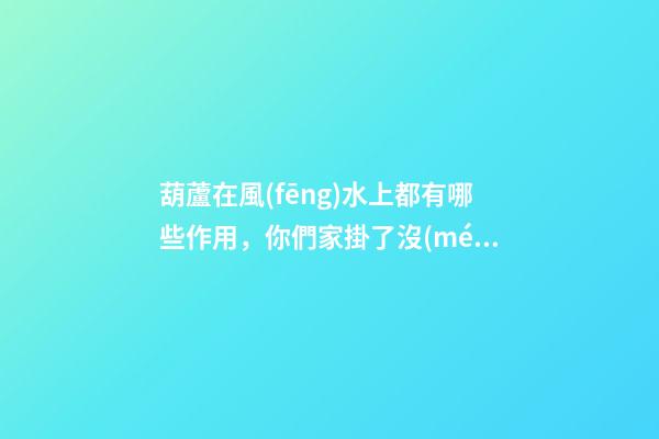 葫蘆在風(fēng)水上都有哪些作用，你們家掛了沒(méi)？