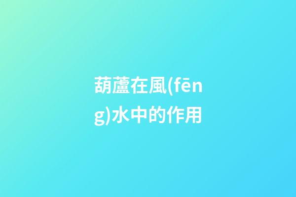 葫蘆在風(fēng)水中的作用