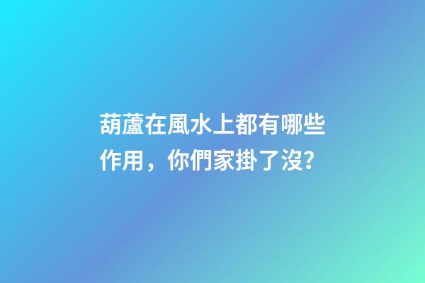 葫蘆在風水上都有哪些作用，你們家掛了沒？
