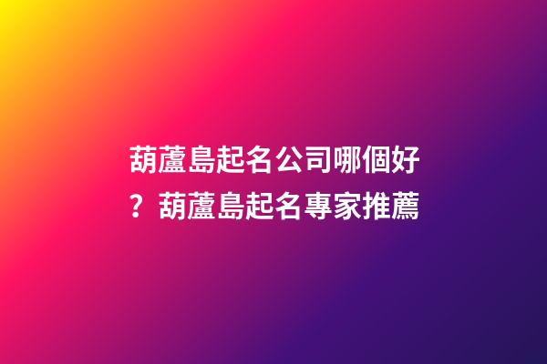葫蘆島起名公司哪個好？葫蘆島起名專家推薦-第1張-公司起名-玄機(jī)派