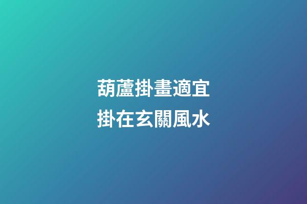 葫蘆掛畫適宜掛在玄關風水