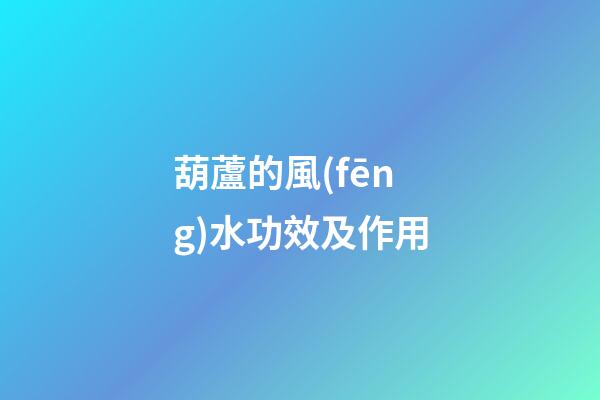 葫蘆的風(fēng)水功效及作用