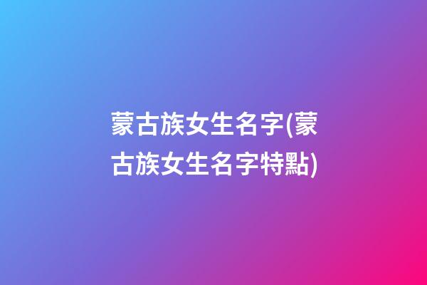 蒙古族女生名字(蒙古族女生名字特點)