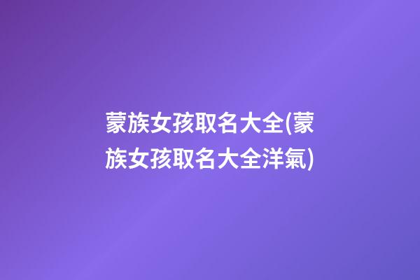 蒙族女孩取名大全(蒙族女孩取名大全洋氣)