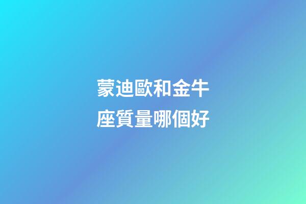 蒙迪歐和金牛座質量哪個好-第1張-星座運勢-玄機派
