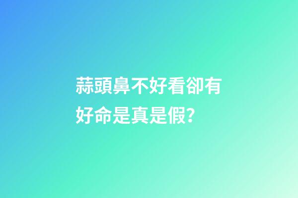 蒜頭鼻不好看卻有好命是真是假？