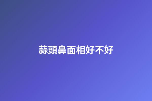 蒜頭鼻面相好不好