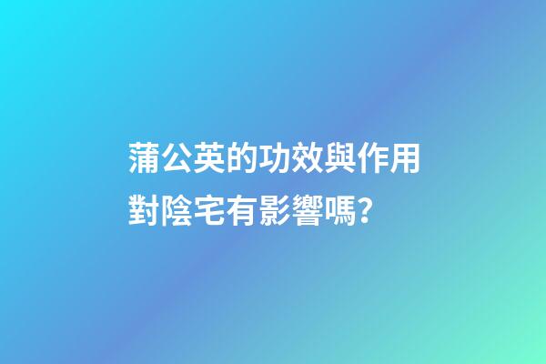 蒲公英的功效與作用對陰宅有影響嗎？