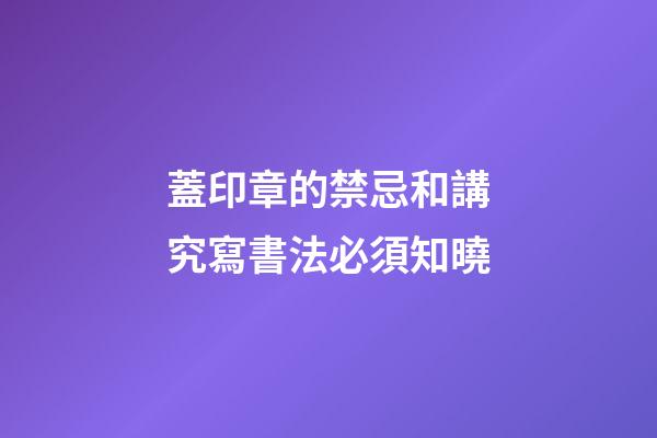 蓋印章的禁忌和講究寫書法必須知曉