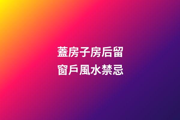 蓋房子房后留窗戶風水禁忌