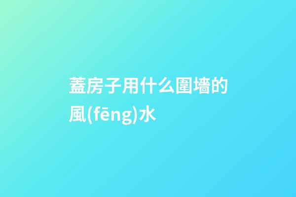 蓋房子用什么圍墻的風(fēng)水