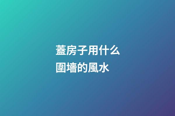 蓋房子用什么圍墻的風水
