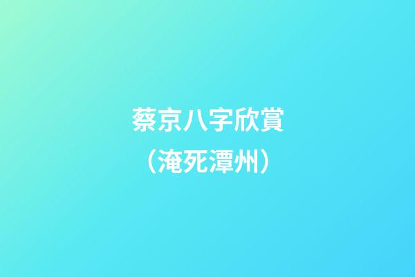 蔡京八字欣賞（淹死潭州）