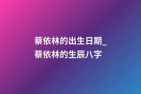 蔡依林的出生日期_蔡依林的生辰八字