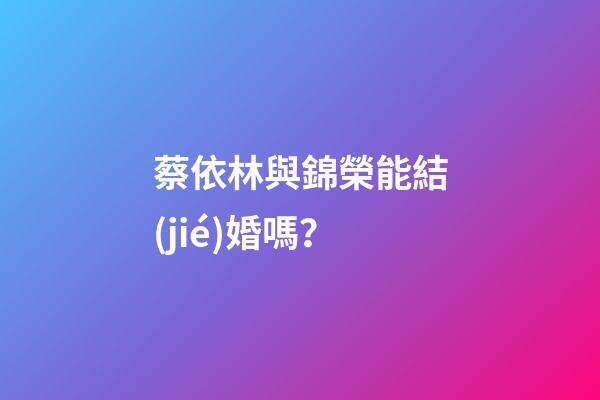 蔡依林與錦榮能結(jié)婚嗎？