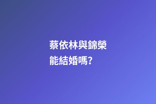 蔡依林與錦榮能結婚嗎？