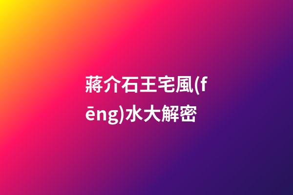 蔣介石王宅風(fēng)水大解密