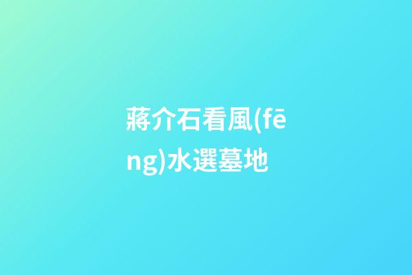 蔣介石看風(fēng)水選墓地
