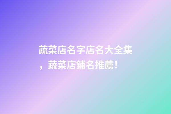 蔬菜店名字店名大全集，蔬菜店鋪名推薦！