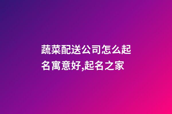 蔬菜配送公司怎么起名寓意好,起名之家-第1張-公司起名-玄機派